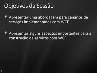 Objetivos da Sessão
     Apresentar uma abordagem para cenários de
     serviços implementados com WCF.

     Apresentar alguns aspectos importantes para a
     construção de serviços com WCF.




3
 