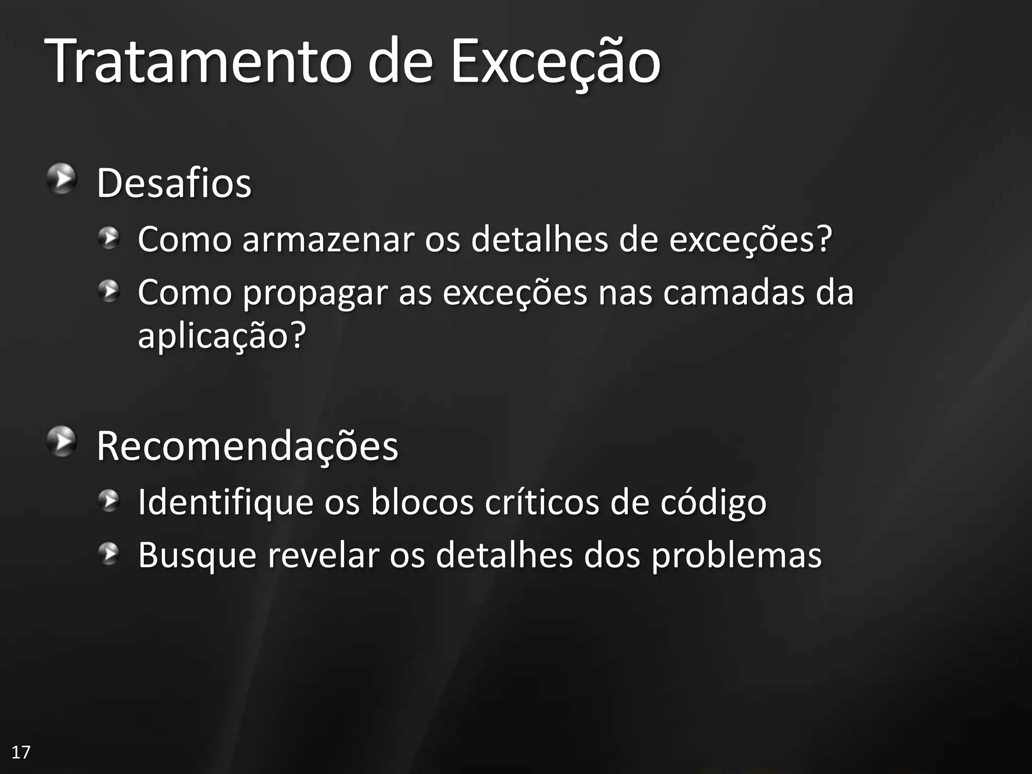 Tratamento de Exceção
      Desafios
        Como armazenar os detalhes de exceções?
        Como propagar as exceções nas camadas da
        aplicação?

      Recomendações
        Identifique os blocos críticos de código
        Busque revelar os detalhes dos problemas



17
 
