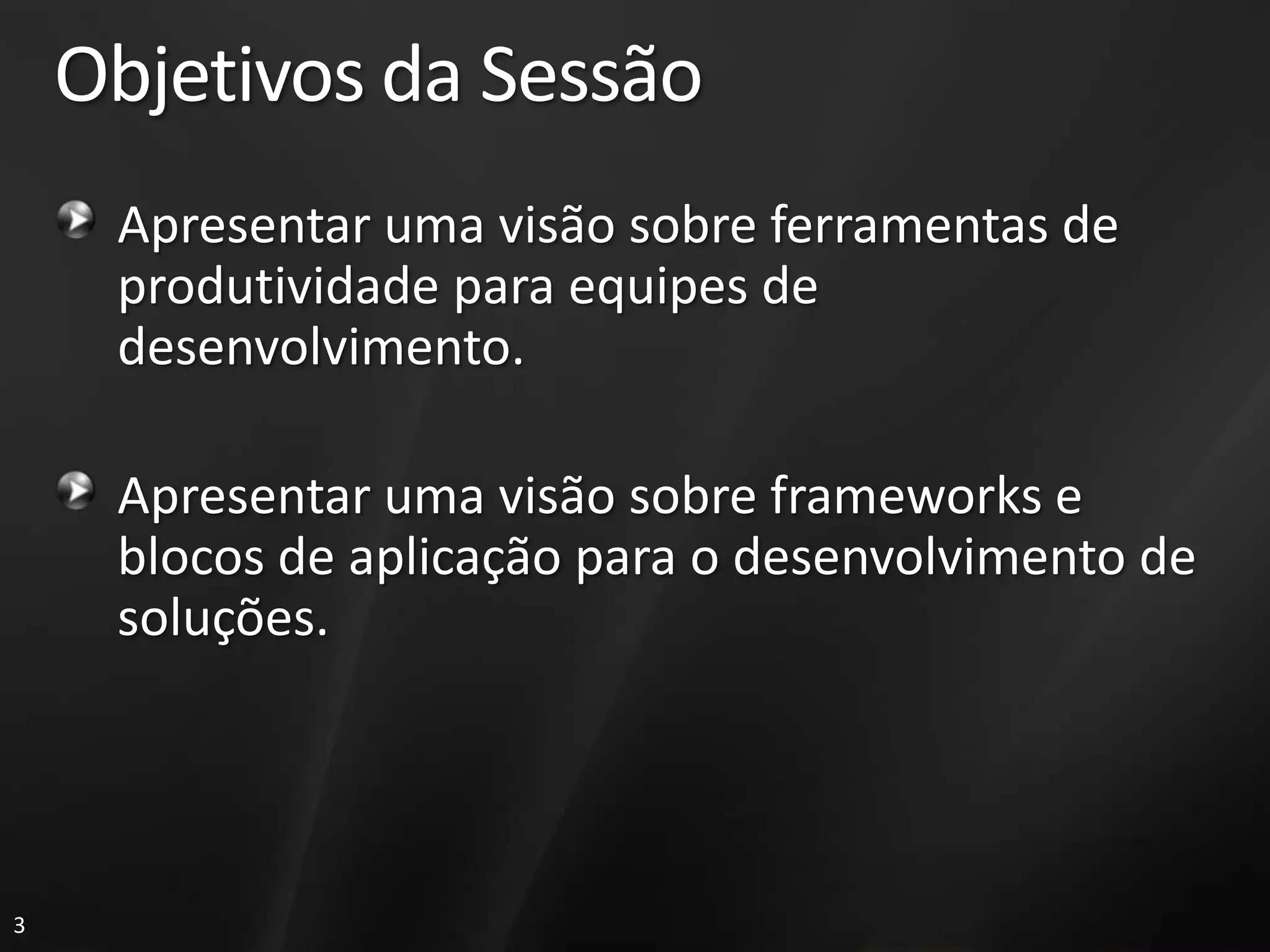 Objetivos da Sessão
     Apresentar uma visão sobre ferramentas de
     produtividade para equipes de
     desenvolvimento.

     Apresentar uma visão sobre frameworks e
     blocos de aplicação para o desenvolvimento de
     soluções.




3
 
