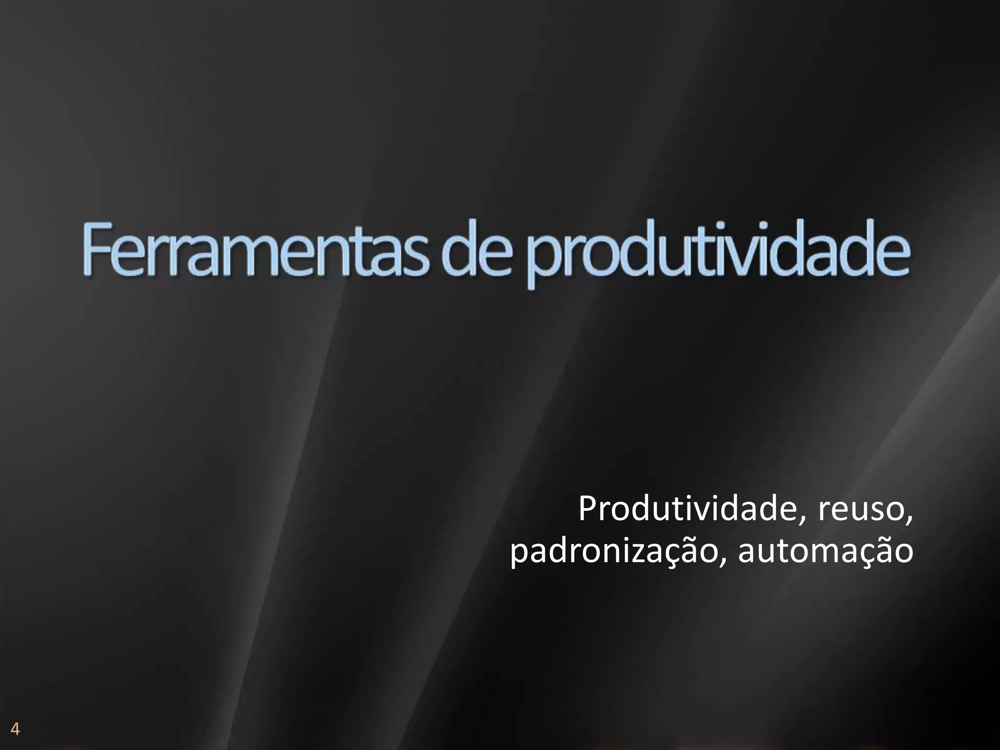 Produtividade, reuso,
    padronização, automação



4
 