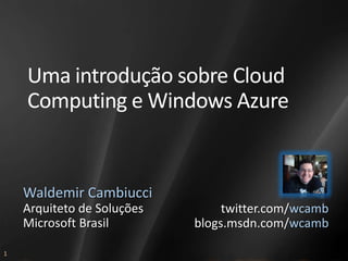 Uma introdução sobre Cloud
    Computing e Windows Azure


    Waldemir Cambiucci
    Arquiteto de Soluções        twitter.com/wcamb
    Microsoft Brasil        blogs.msdn.com/wcamb

1
 