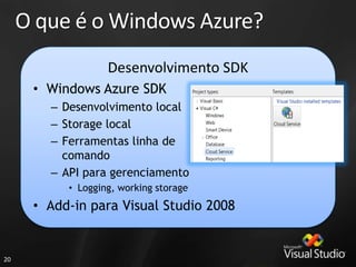 O que é o Windows Azure?
                   Desenvolvimento SDK
      • Windows Azure SDK
        – Desenvolvimento local
                 Compute                Storage
        – Storage local
        – Ferramentas linha de
          comando
        – API para gerenciamento
           • Logging, working storage
      • Add-in para Visual Studio 2008


20
 