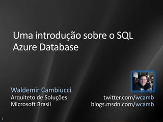 Uma introdução sobre o SQL
    Azure Database


    Waldemir Cambiucci
    Arquiteto de Soluções        twitter.com/wcamb
    Microsoft Brasil        blogs.msdn.com/wcamb

1
 