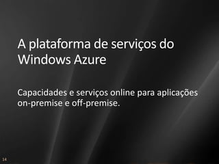 A plataforma de serviços do
     Windows Azure

     Capacidades e serviços online para aplicações
     on-premise e off-premise.




14
 