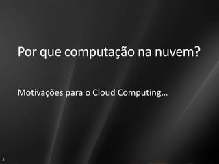 Por que computação na nuvem?

    Motivações para o Cloud Computing…




3
 