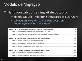 Modelo de Migração
       Hands-on Lab do training kit de outubro:
           Hands-On Lab - Migrating Databases to SQL Azure
           C:Azure Training Kit - CTP October 2009Labs
           MigratingDatabasesToSQLAzure




44
 