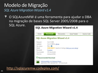 Modelo de Migração
     SQL Azure Migration Wizard v1.4
        O SQLAzureMW é uma ferramenta para ajudar o DBA
        na migração de bases SQL Server 2005/2008 para o
        SQL Azure.




      http://sqlazuremw.codeplex.com/
45
 