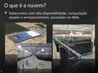 O que é a nuvem?
     Datacenters com alta disponibilidade, computação
     escalar e armazenamento, acessíveis via Web.




6
 