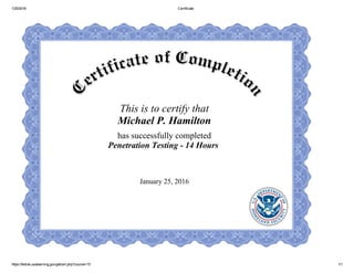 1/25/2016 Certificate
https://fedvte.usalearning.gov/getcert.php?course=15 1/1
This is to certify that
Michael P. Hamilton
has successfully completed
Penetration Testing ­ 14 Hours 
January 25, 2016
 