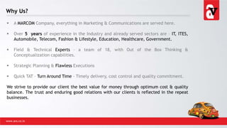 Why Us?
www.avs.co.in
 A MARCOM Company, everything in Marketing & Communications are served here.
 Over 5 years of experience in the Industry and already served sectors are – IT, ITES,
Automobile, Telecom, Fashion & Lifestyle, Education, Healthcare, Government.
 Field & Technical Experts – a team of 18, with Out of the Box Thinking &
Conceptualization capabilities.
 Strategic Planning & Flawless Executions
 Quick TAT – Turn Around Time - Timely delivery, cost control and quality commitment.
We strive to provide our client the best value for money through optimum cost & quality
balance. The trust and enduring good relations with our clients is reflected in the repeat
businesses.
 