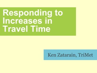 Ken Zatarain, TriMet
Responding to
Increases in
Travel Time
 