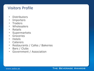 • Distributors
• Importers
• Traders
• Wholesalers
• Retails
• Supermarkets
• Groceries
• Hotels
• Caterers
• Restaurants / Cafes / Bakeries
• Bars / Clubs
• Government / Association
Visitors Profile
www.aaba.ae
 