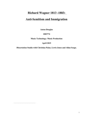   1	
  
Richard Wagner 1813 -1883:
Anti-Semitism and Immigration
Anton Douglas
1003774
Music Technology: Music Production
April 2015
Dissertation Studio with Christina Paine, Lewis Jones and Allan Seago.
 
