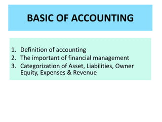 BASIC OF ACCOUNTING
1. Definition of accounting
2. The important of financial management
3. Categorization of Asset, Liabilities, Owner
Equity, Expenses & Revenue
 