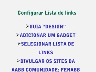Configurar Lista de links

    GUIA “DESIGN”
 ADICIONAR UM GADGET
 SELECIONAR LISTA DE
         LINKS
 DIVULGAR OS SITES DA
AABB COMUNIDADE; FENABB
 
