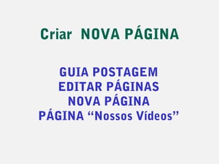 Criar NOVA PÁGINA

   GUIA POSTAGEM
  EDITAR PÁGINAS
    NOVA PÁGINA
PÁGINA “Nossos Vídeos”
 