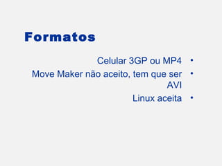 Formatos
             Celular 3GP ou MP4 •
Move Maker não aceito, tem que ser •
                               AVI
                       Linux aceita •
 