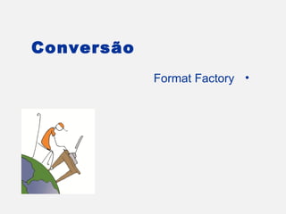 Conversão
            Format Factory •
 