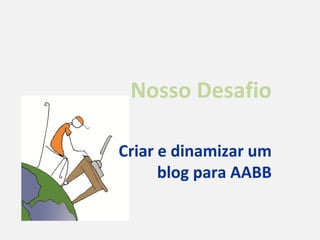 Nosso Desafio

Criar e dinamizar um
      blog para AABB
 