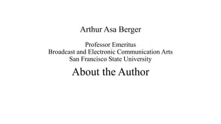 Arthur Asa Berger 
Professor Emeritus 
Broadcast and Electronic Communication Arts 
San Francisco State University 
About the Author 
 