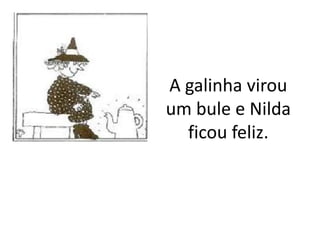 A galinha virou
um bule e Nilda
  ficou feliz.
 