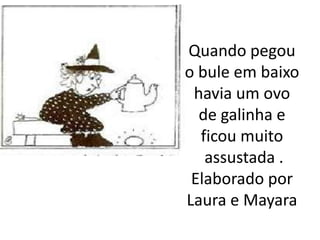 Quando pegou
o bule em baixo
 havia um ovo
  de galinha e
  ficou muito
   assustada .
 Elaborado por
Laura e Mayara
 