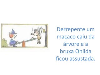 Derrepente um
macaco caiu da
   árvore e a
  bruxa Onilda
ficou assustada.
 