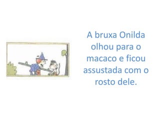 A bruxa Onilda
  olhou para o
 macaco e ficou
assustada com o
   rosto dele.
 