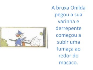 A bruxa Onilda
 pegou a sua
   varinha e
  derrepente
  começou a
  subir uma
  fumaça ao
   redor do
   macaco.
 