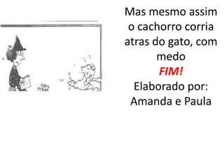 Mas mesmo assim
 o cachorro corria
atras do gato, com
       medo
       FIM!
  Elaborado por:
 Amanda e Paula
 