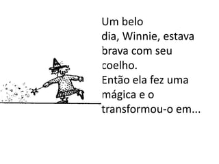 Um belo
dia, Winnie, estava
brava com seu
coelho.
Então ela fez uma
mágica e o
transformou-o em...
 
