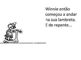 Winnie então
começou a andar
na sua lambreta.
E de repente...
 