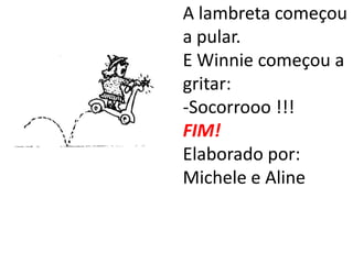 A lambreta começou
a pular.
E Winnie começou a
gritar:
-Socorrooo !!!
FIM!
Elaborado por:
Michele e Aline
 