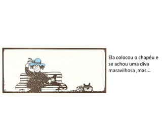 Ela colocou o chapéu e
se achou uma diva
maravilhosa ,mas...
 