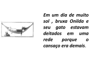 Em um dia de muito
sol , bruxa Onilda e
seu gato estavam
deitados em uma
rede     porque    o
cansaço era demais.
 