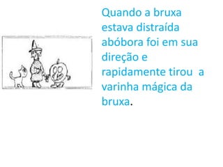 Quando a bruxa
estava distraída
abóbora foi em sua
direção e
rapidamente tirou a
varinha mágica da
bruxa.
 