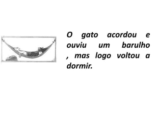 O gato acordou e
ouviu um barulho
, mas logo voltou a
dormir.
 