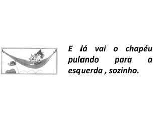 E lá vai o chapéu
pulando     para    a
esquerda , sozinho.
 