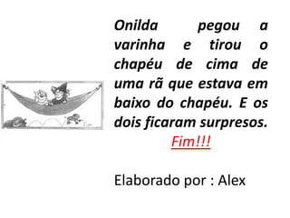 Onilda       pegou a
varinha e tirou o
chapéu de cima de
uma rã que estava em
baixo do chapéu. E os
dois ficaram surpresos.
         Fim!!!

Elaborado por : Alex
 
