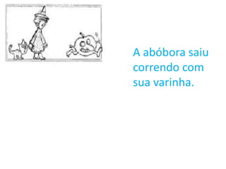 A abóbora saiu
correndo com
sua varinha.
 