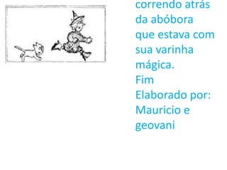 correndo atrás
da abóbora
que estava com
sua varinha
mágica.
Fim
Elaborado por:
Mauricio e
geovani
 