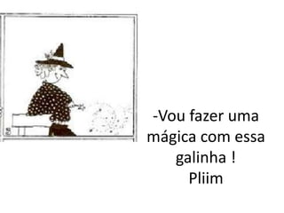 -Vou fazer uma
mágica com essa
   galinha !
     Pliim
 