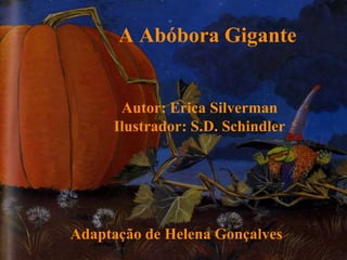 A Abóbora Gigante 
Autor: Erica Silverman 
Ilustrador: S.D. Schindler 
Adaptação de Helena Gonçalves 
 