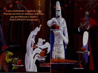 Com a habilidade e ajuda de todos
fizeram um bolo de abóbora, delicioso,
      que partilharam e assim o
      HALLOWEEN festejaram.
 
