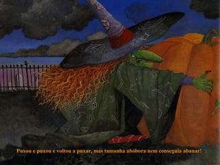 Puxou e puxou e voltou a puxar, mas tamanha abóbora nem conseguia abanar!
 