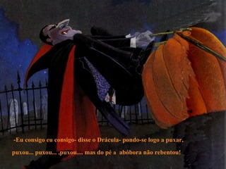 -Eu consigo eu consigo- disse o Drácula- pondo-se logo a puxar,
puxou... puxou... ,puxou.... mas do pé a abóbora não rebentou!
 