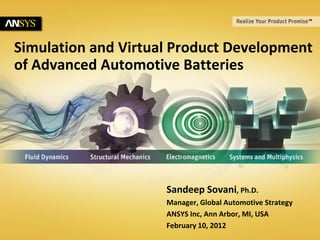 © 2011 ANSYS, Inc. February 28, 20121
Simulation and Virtual Product Development
of Advanced Automotive Batteries
Sandeep Sovani, Ph.D.
Manager, Global Automotive Strategy
ANSYS Inc, Ann Arbor, MI, USA
February 10, 2012
 