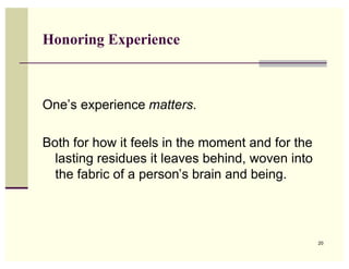 Honoring Experience



One’s experience matters.

Both for how it feels in the moment and for the
  lasting residues it leaves behind, woven into
  the fabric of a person’s brain and being.




                                                  20
 