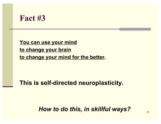 Fact #3

You can use your mind
to change your brain
to change your mind for the better.




This is self-directed neuroplasticity.



       How to do this, in skillful ways?   21
 