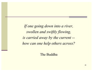 If one going down into a river,
   swollen and swiftly flowing,
is carried away by the current --
how can one help others across?

           The Buddha

                                    28
 